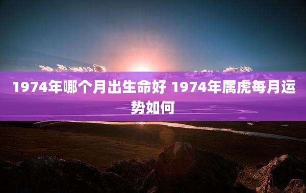 1974年哪个月出生命好 1974年属虎每月运势如何
