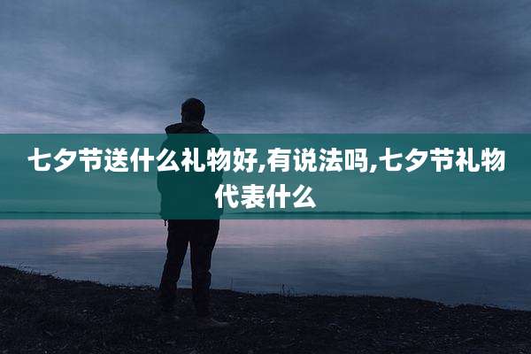 七夕节送什么礼物好,有说法吗,七夕节礼物代表什么
