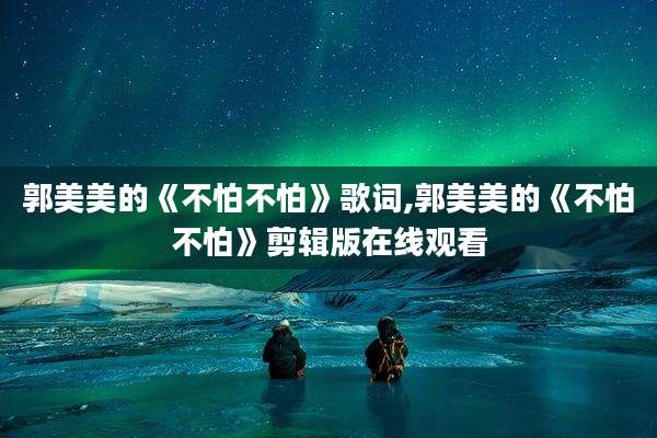 郭美美的《不怕不怕》歌词,郭美美的《不怕不怕》剪辑版在线观看