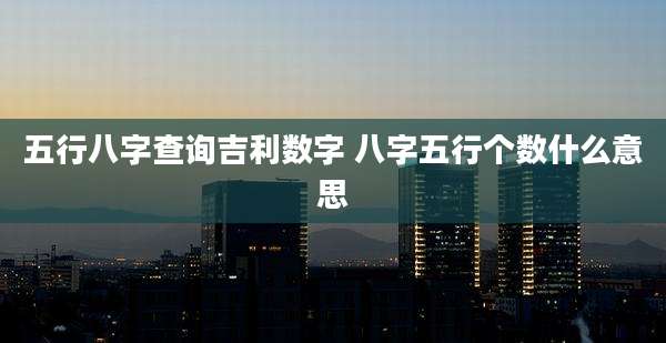 五行八字查询吉利数字 八字五行个数什么意思