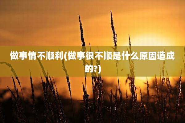 做事情不顺利(做事很不顺是什么原因造成的?)