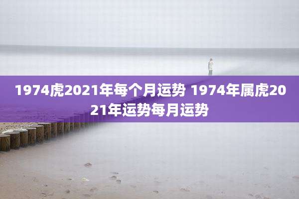 1974虎2021年每个月运势 1974年属虎2021年运势每月运势