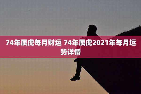 74年属虎每月财运 74年属虎2021年每月运势详情