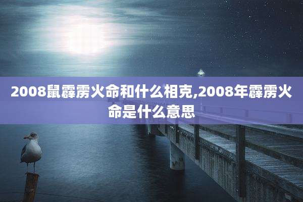 2008鼠霹雳火命和什么相克,2008年霹雳火命是什么意思