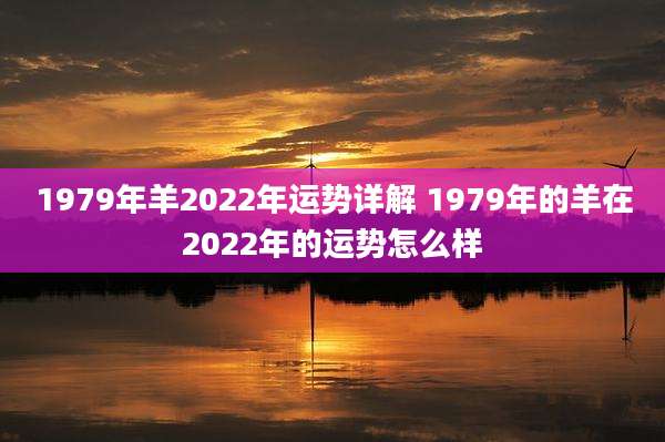 1979年羊2022年运势详解 1979年的羊在2022年的运势怎么样