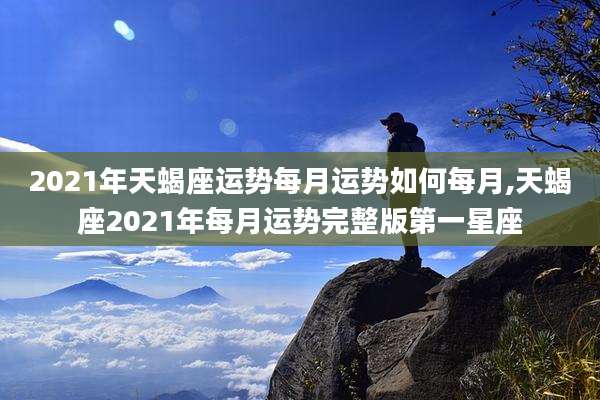 2021年天蝎座运势每月运势如何每月,天蝎座2021年每月运势完整版第一星座