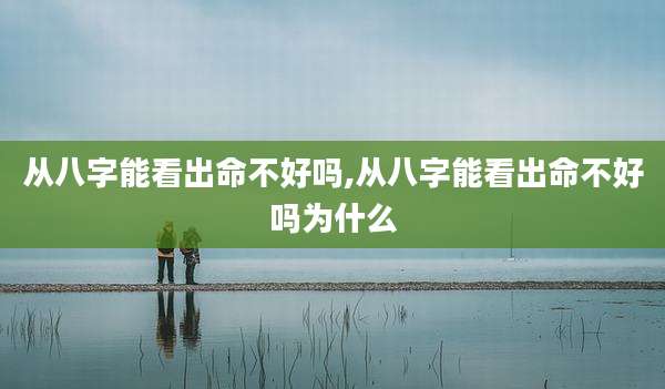 从八字能看出命不好吗,从八字能看出命不好吗为什么