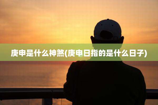 庚申是什么神煞(庚申日指的是什么日子)