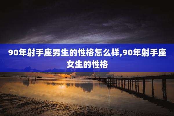 90年射手座男生的性格怎么样,90年射手座女生的性格
