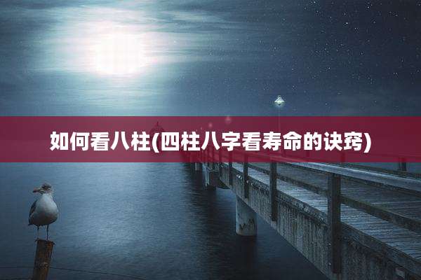 如何看八柱(四柱八字看寿命的诀窍)