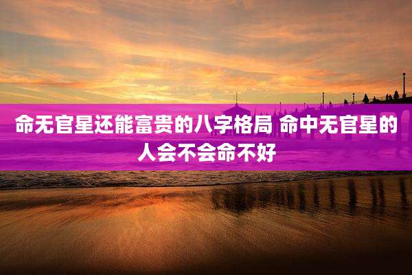 命无官星还能富贵的八字格局 命中无官星的人会不会命不好