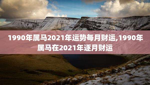 1990年属马2021年运势每月财运,1990年属马在2021年逐月财运