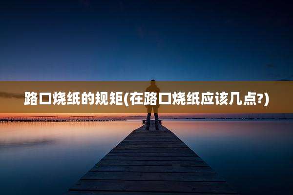 路口烧纸的规矩(在路口烧纸应该几点?)