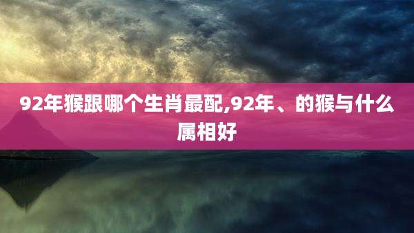 92年猴跟哪个生肖最配,92年、的猴与什么属相好