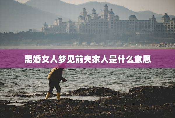 离婚女人梦见前夫家人是什么意思