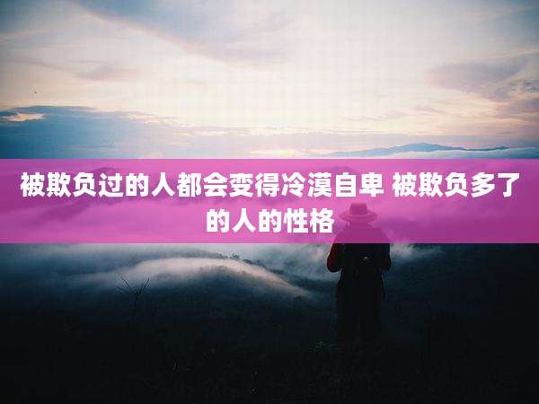被欺负过的人都会变得冷漠自卑 被欺负多了的人的性格