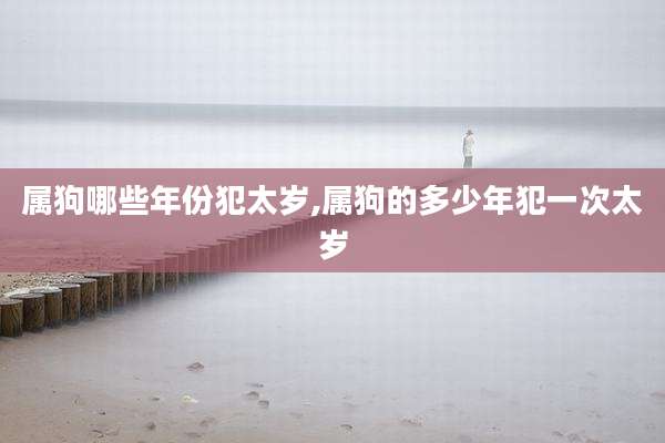 属狗哪些年份犯太岁,属狗的多少年犯一次太岁