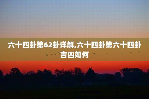 六十四卦第62卦详解,六十四卦第六十四卦吉凶如何