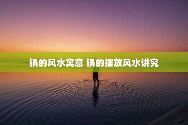 锅的风水寓意 锅的摆放风水讲究