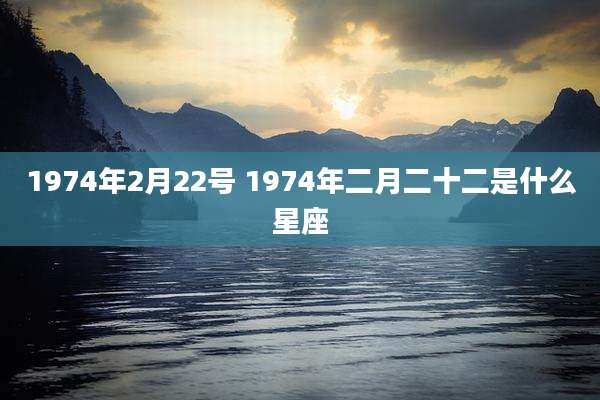 1974年2月22号 1974年二月二十二是什么星座