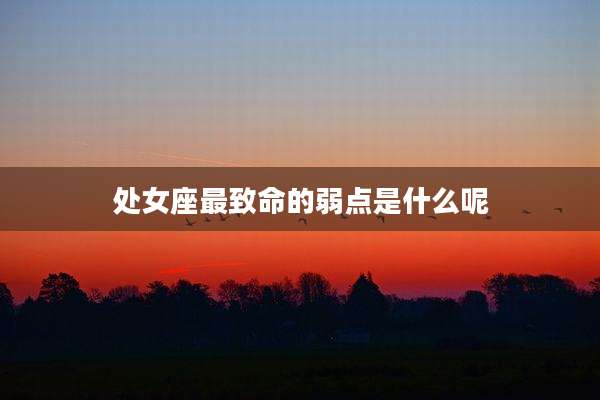 处女座最致命的弱点是什么呢