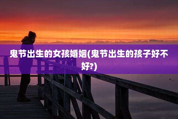 鬼节出生的女孩婚姻(鬼节出生的孩子好不好?)