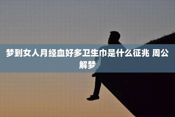 梦到女人月经血好多卫生巾是什么征兆 周公解梦