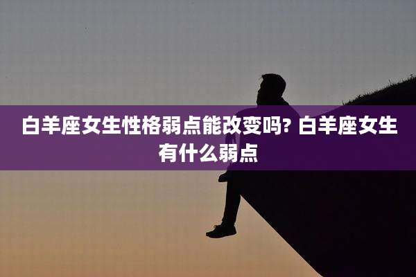 白羊座女生性格弱点能改变吗? 白羊座女生有什么弱点