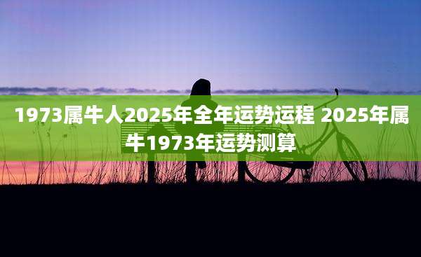 1973属牛人2025年全年运势运程 2025年属牛1973年运势测算