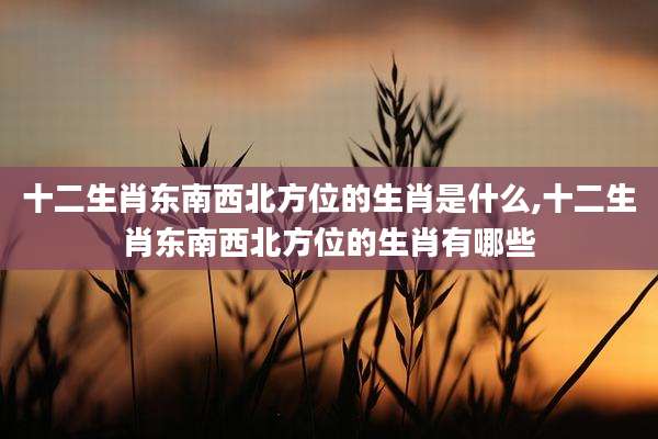 十二生肖东南西北方位的生肖是什么,十二生肖东南西北方位的生肖有哪些