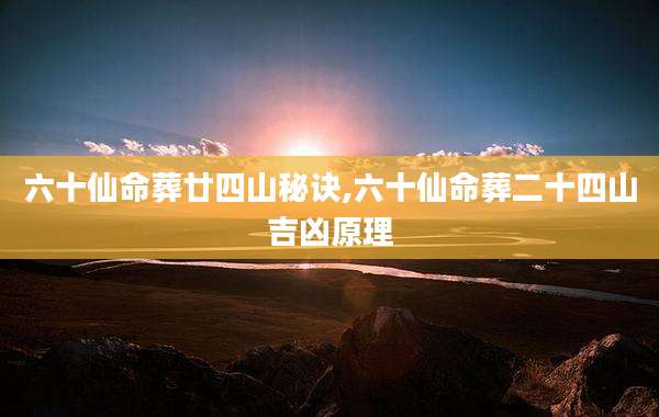 六十仙命葬廿四山秘诀,六十仙命葬二十四山吉凶原理