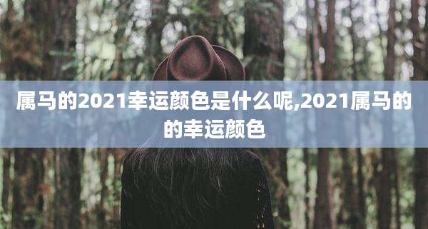 属马的2021幸运颜色是什么呢,2021属马的的幸运颜色