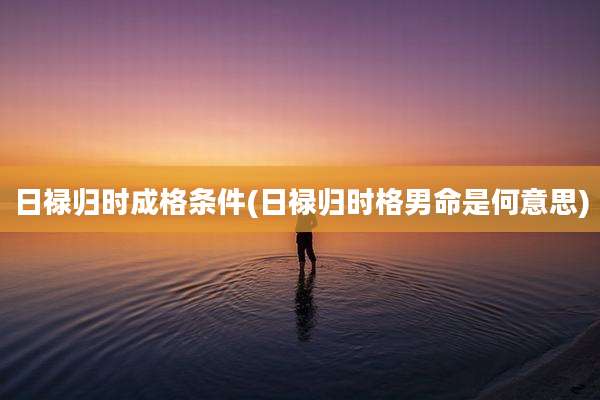 日禄归时成格条件(日禄归时格男命是何意思)