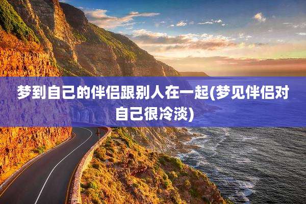 梦到自己的伴侣跟别人在一起(梦见伴侣对自己很冷淡)