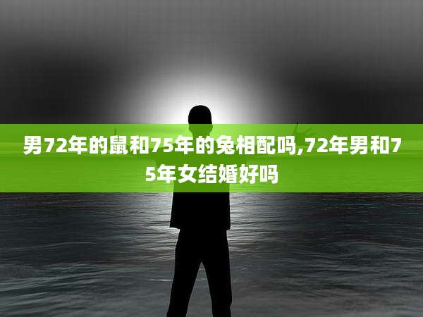 男72年的鼠和75年的兔相配吗,72年男和75年女结婚好吗
