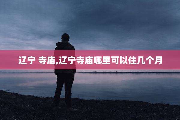 辽宁 寺庙,辽宁寺庙哪里可以住几个月