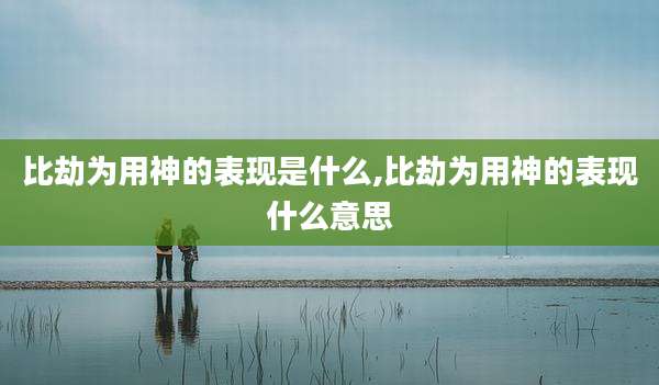 比劫为用神的表现是什么,比劫为用神的表现什么意思
