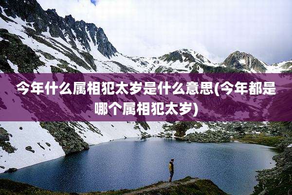 今年什么属相犯太岁是什么意思(今年都是哪个属相犯太岁)