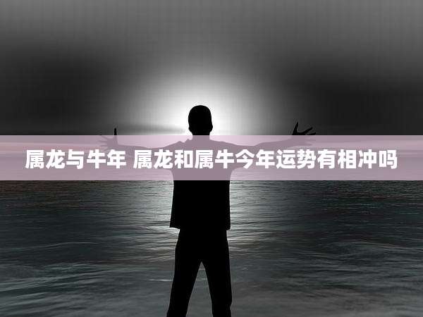 属龙与牛年 属龙和属牛今年运势有相冲吗