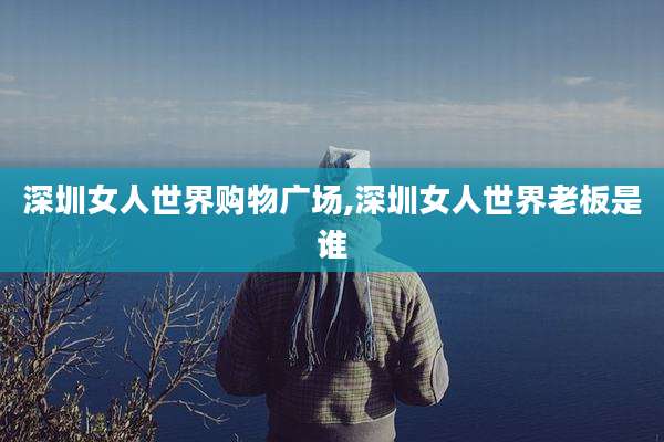 深圳女人世界购物广场,深圳女人世界老板是谁