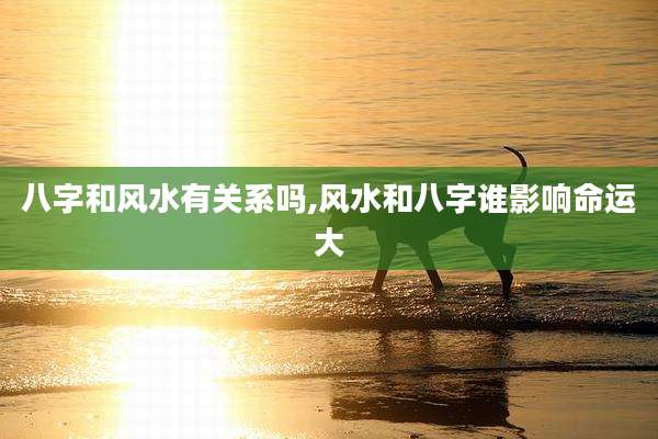 八字和风水有关系吗,风水和八字谁影响命运大