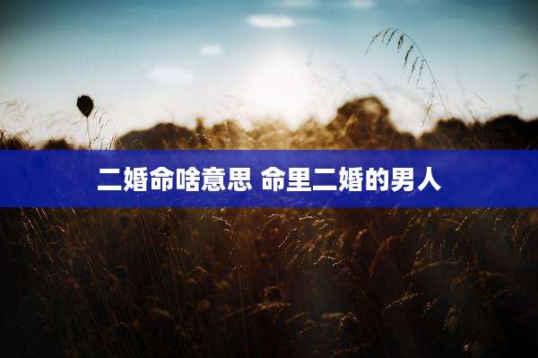 二婚命啥意思 命里二婚的男人