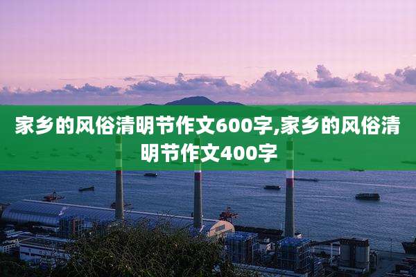 家乡的风俗清明节作文600字,家乡的风俗清明节作文400字