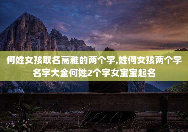 何姓女孩取名高雅的两个字,姓何女孩两个字名字大全何姓2个字女宝宝起名