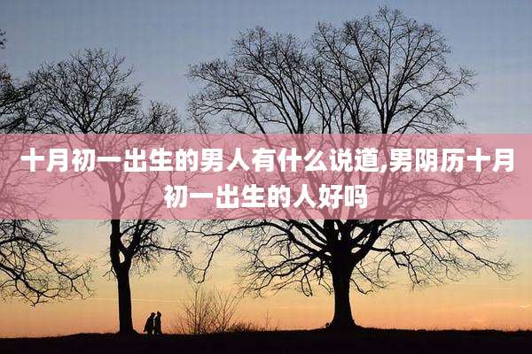 十月初一出生的男人有什么说道,男阴历十月初一出生的人好吗