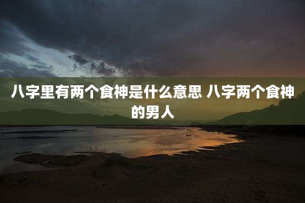八字里有两个食神是什么意思 八字两个食神的男人