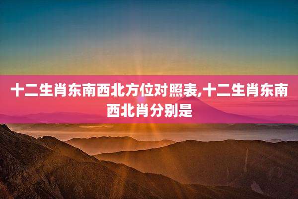 十二生肖东南西北方位对照表,十二生肖东南西北肖分别是