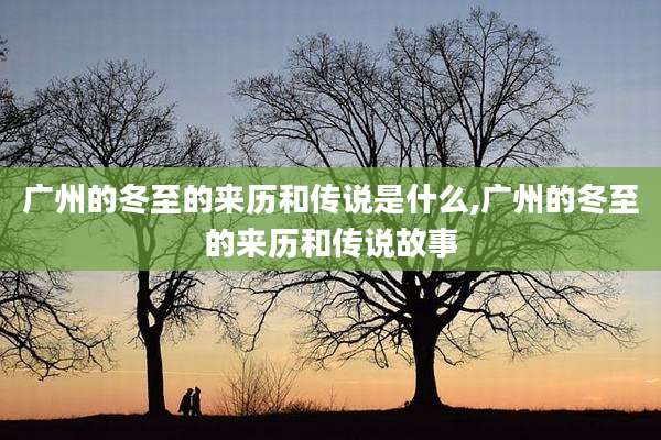 广州的冬至的来历和传说是什么,广州的冬至的来历和传说故事
