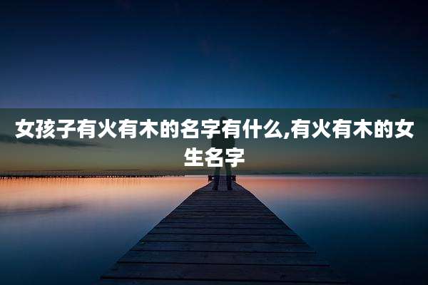女孩子有火有木的名字有什么,有火有木的女生名字