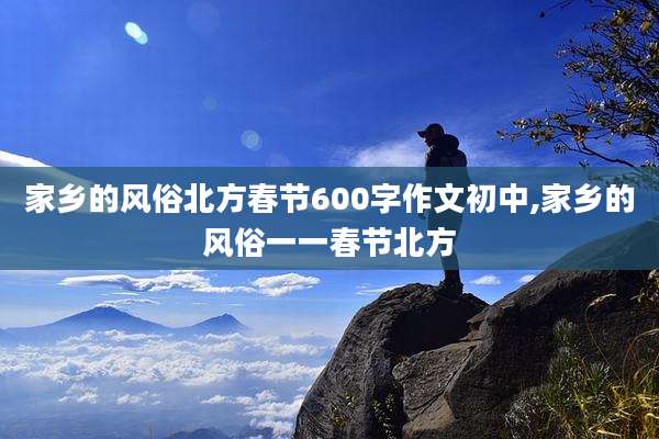 家乡的风俗北方春节600字作文初中,家乡的风俗一一春节北方